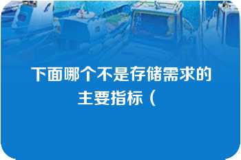 下面哪个不是存储需求的主要指标（ 