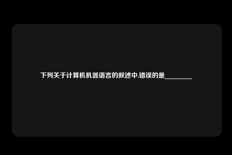 下列关于计算机机器语言的叙述中,错误的是________