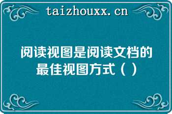 阅读视图是阅读文档的最佳视图方式（）