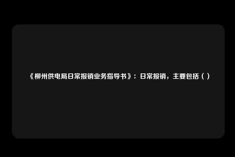 《柳州供电局日常报销业务指导书》：日常报销，主要包括（）