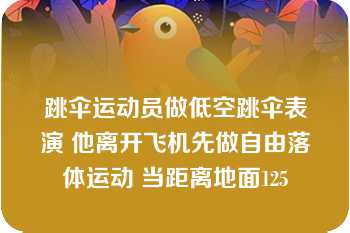 跳伞运动员做低空跳伞表演 他离开飞机先做自由落体运动 当距离地面125