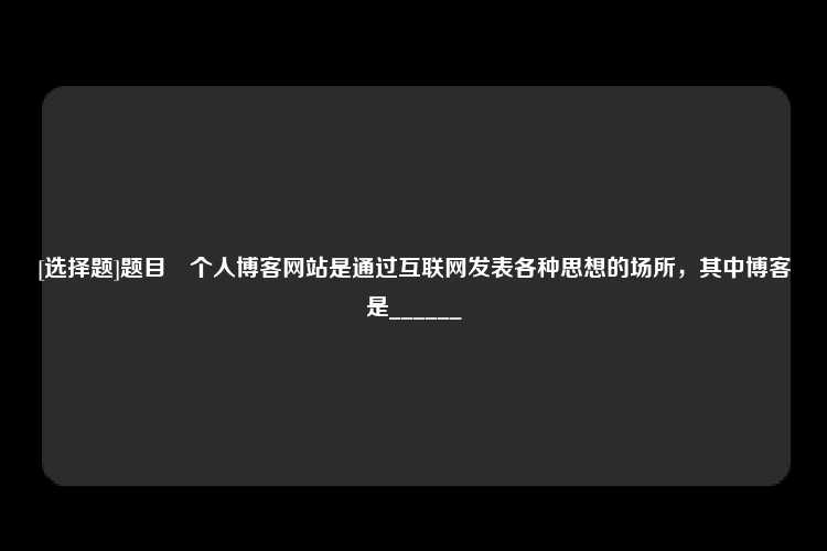 [选择题]题目	个人博客网站是通过互联网发表各种思想的场所，其中博客是______