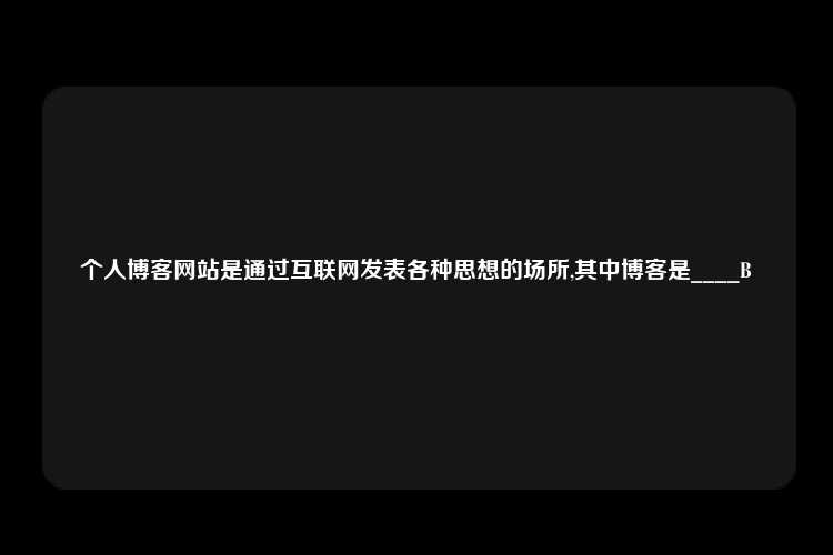 个人博客网站是通过互联网发表各种思想的场所,其中博客是____B