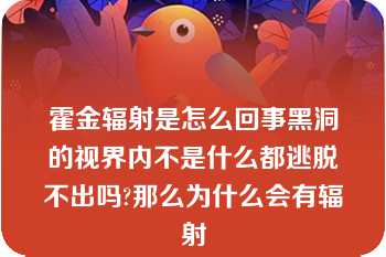 霍金辐射是怎么回事黑洞的视界内不是什么都逃脱不出吗?那么为什么会有辐射