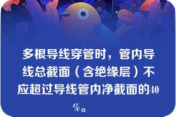 多根导线穿管时，管内导线总截面（含绝缘层）不应超过导线管内净截面的40%。   