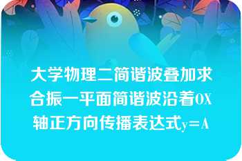 大学物理二简谐波叠加求合振一平面简谐波沿着OX轴正方向传播表达式y=A