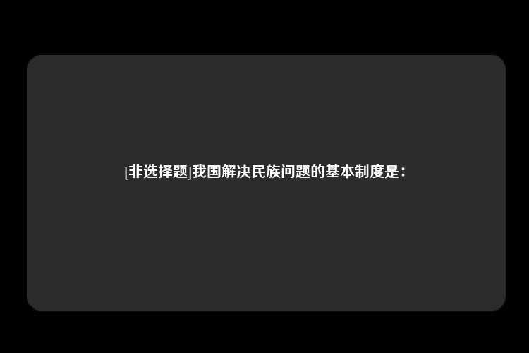 [非选择题]我国解决民族问题的基本制度是：