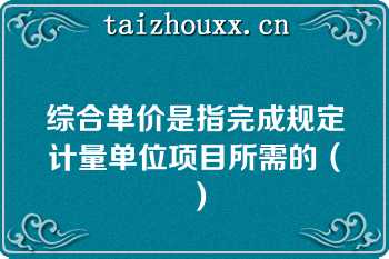 综合单价是指完成规定计量单位项目所需的（）