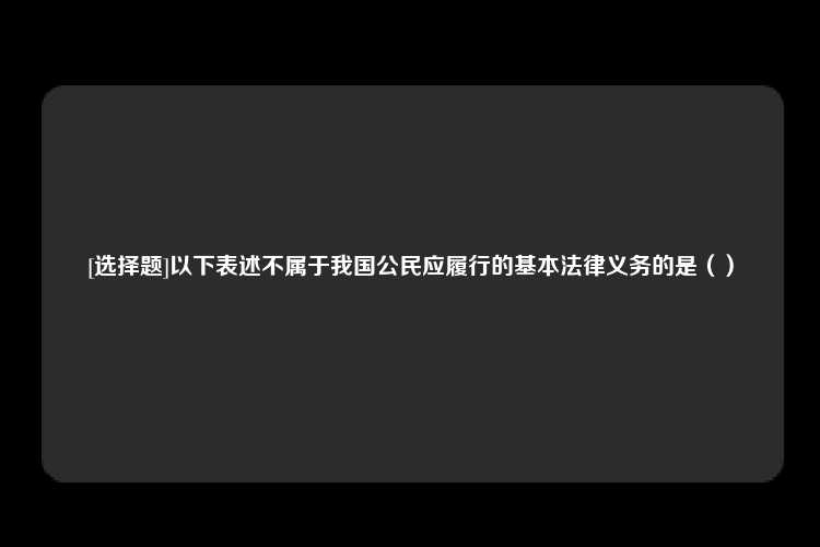 [选择题]以下表述不属于我国公民应履行的基本法律义务的是（）