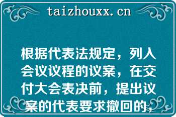 根据代表法规定，列入会议议程的议案，在交付大会表决前，提出议案的代表要求撤回的，则会议对该项议案的审议即行终止