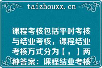 课程考核包括平时考核与结业考核，课程结业考核方式分为【，】两种答案：课程结业考核方式应严格执行课程教学大纲的规定，不得随意变动