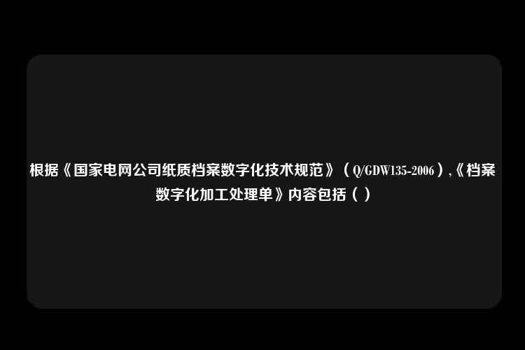 根据《国家电网公司纸质档案数字化技术规范》（Q/GDW135-2006）,《档案数字化加工处理单》内容包括（）