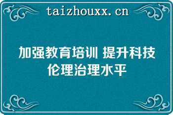 加强教育培训 提升科技伦理治理水平