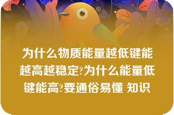 为什么物质能量越低键能越高越稳定?为什么能量低键能高?要通俗易懂 知识