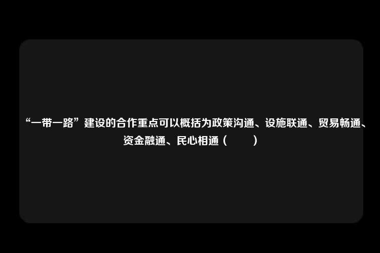 “一带一路”建设的合作重点可以概括为政策沟通、设施联通、贸易畅通、资金融通、民心相通（　　）