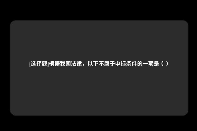 [选择题]根据我国法律，以下不属于中标条件的一项是（）