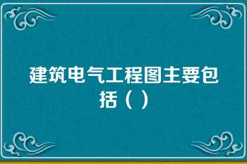 建筑电气工程图主要包括（）