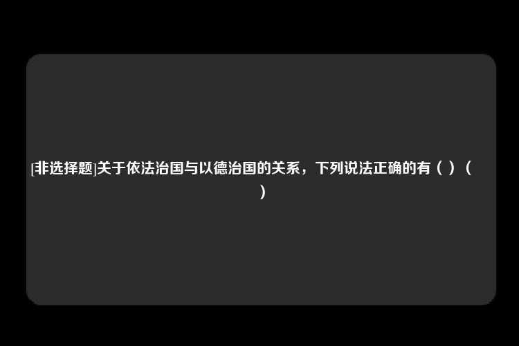 [非选择题]关于依法治国与以德治国的关系，下列说法正确的有（）（　　）