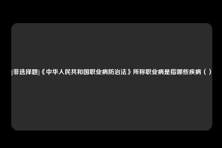 [非选择题]《中华人民共和国职业病防治法》所称职业病是指哪些疾病（）