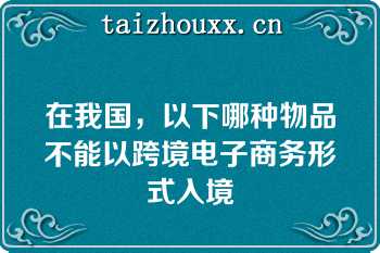 在我国，以下哪种物品不能以跨境电子商务形式入境