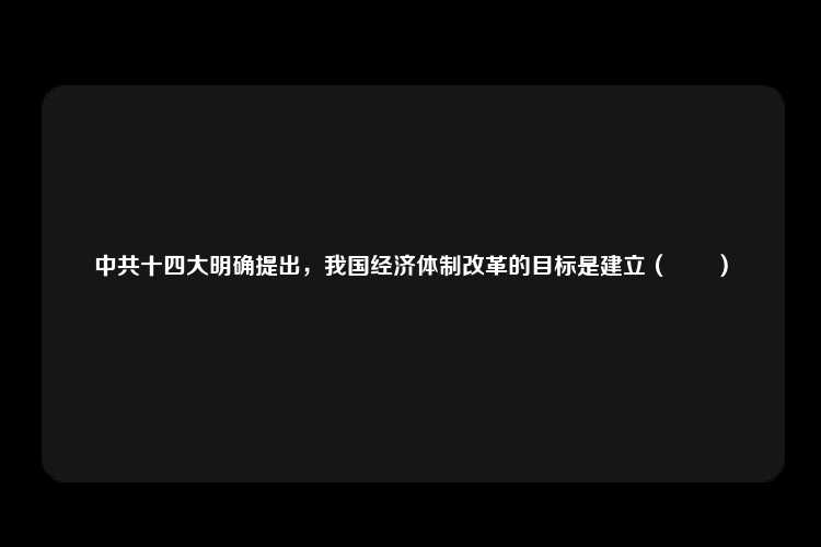 中共十四大明确提出，我国经济体制改革的目标是建立（　　）