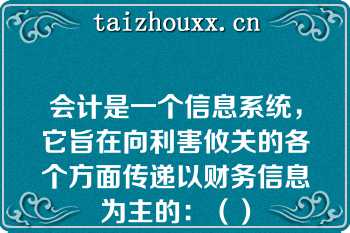 会计是一个信息系统，它旨在向利害攸关的各个方面传递以财务信息为主的：（）