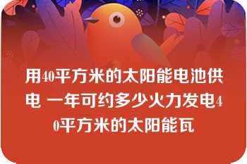 用40平方米的太阳能电池供电 一年可约多少火力发电40平方米的太阳能瓦