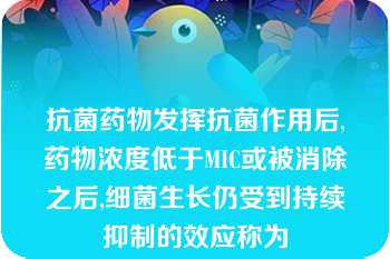 抗菌药物发挥抗菌作用后,药物浓度低于MIC或被消除之后,细菌生长仍受到持续抑制的效应称为