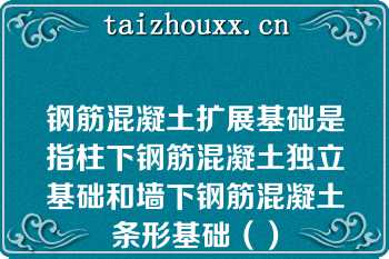 钢筋混凝土扩展基础是指柱下钢筋混凝土独立基础和墙下钢筋混凝土条形基础（）