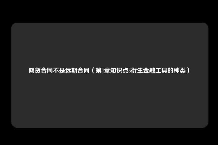 期货合同不是远期合同（第7章知识点5衍生金融工具的种类）