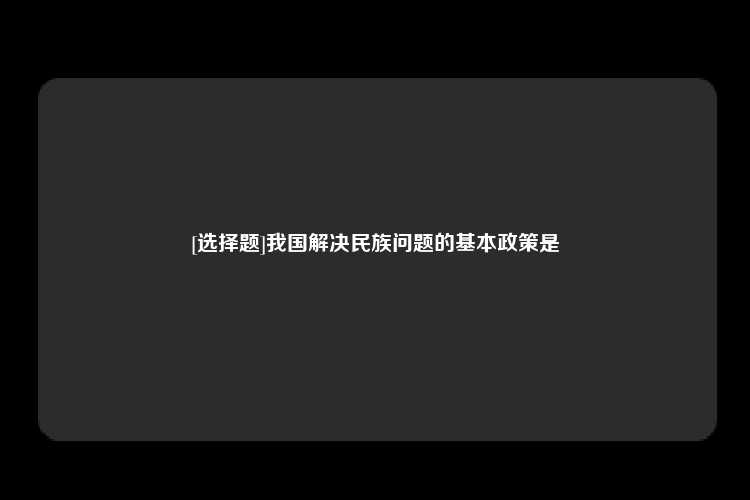 [选择题]我国解决民族问题的基本政策是