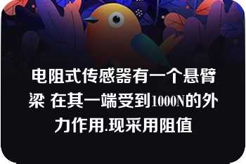 电阻式传感器有一个悬臂梁 在其一端受到1000N的外力作用.现采用阻值