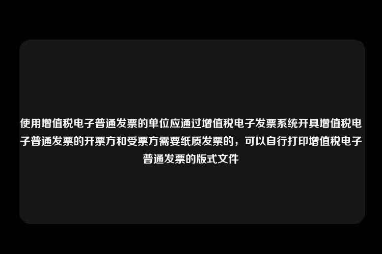 使用增值税电子普通发票的单位应通过增值税电子发票系统开具增值税电子普通发票的开票方和受票方需要纸质发票的，可以自行打印增值税电子普通发票的版式文件