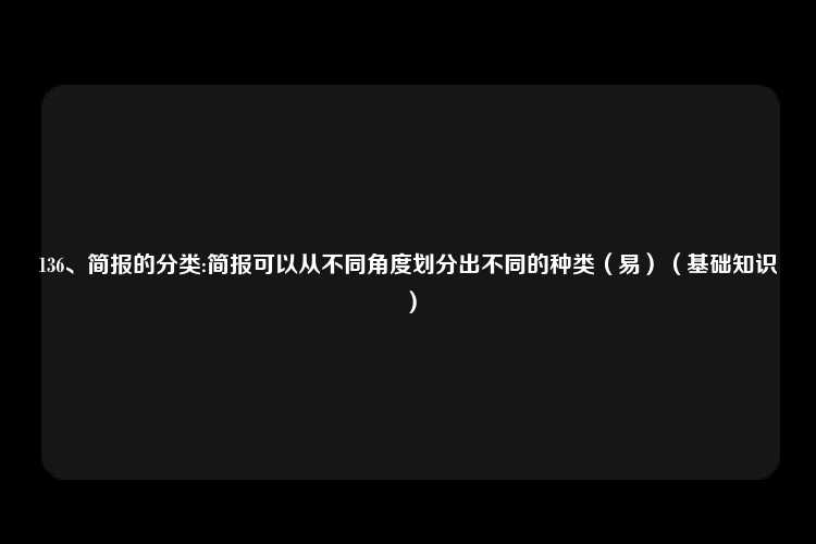 136、简报的分类:简报可以从不同角度划分出不同的种类（易）（基础知识）