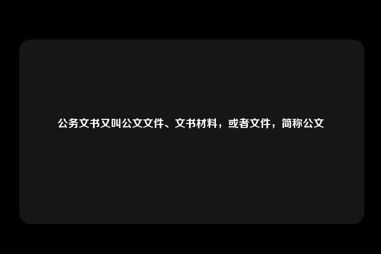 公务文书又叫公文文件、文书材料，或者文件，简称公文