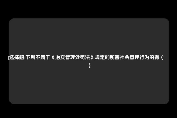 [选择题]下列不属于《治安管理处罚法》规定的妨害社会管理行为的有（　　）