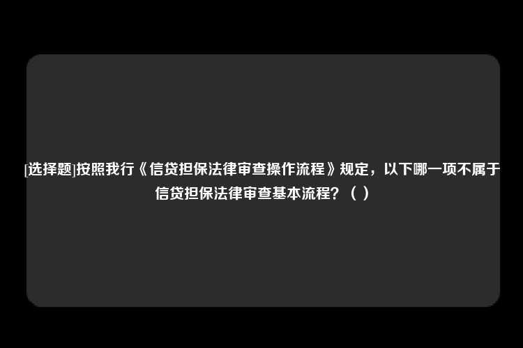 [选择题]按照我行《信贷担保法律审查操作流程》规定，以下哪一项不属于信贷担保法律审查基本流程？（）