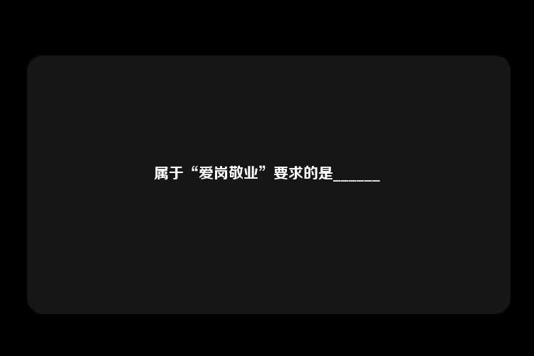 属于“爱岗敬业”要求的是______