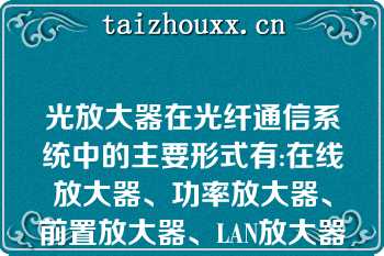 光放大器在光纤通信系统中的主要形式有:在线放大器、功率放大器、前置放大器、LAN放大器