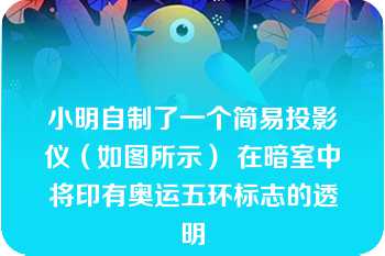 小明自制了一个简易投影仪（如图所示） 在暗室中将印有奥运五环标志的透明