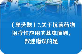 （单选题）7.关于抗菌药物治疗性应用的基本原则，叙述错误的是