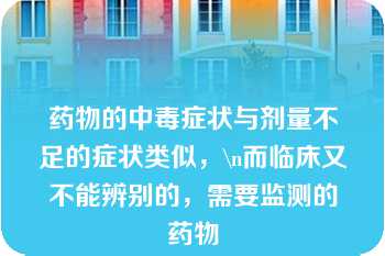 药物的中毒症状与剂量不足的症状类似，\n而临床又不能辨别的，需要监测的药物