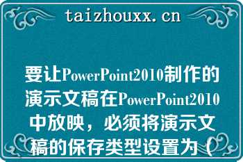 要让PowerPoint2010制作的演示文稿在PowerPoint2010中放映，必须将演示文稿的保存类型设置为（）