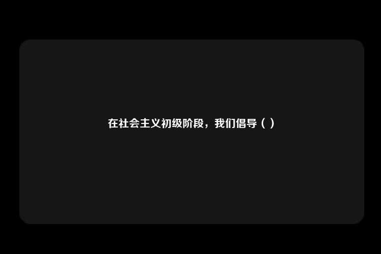 在社会主义初级阶段，我们倡导（）