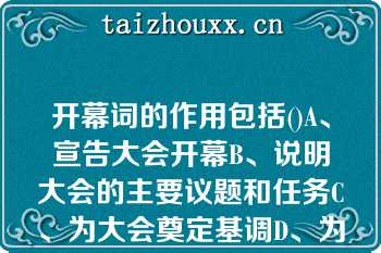 开幕词的作用包括()A、宣告大会开幕B、说明大会的主要议题和任务C、为大会奠定基调D、为大会确定开幕词的作用包括()A、宣告大会开幕B、说明大会的主要议题和任务C、为大会奠定基调D、为大会确定方向