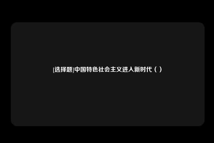 [选择题]中国特色社会主义进入新时代（）