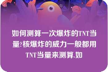 如何测算一次爆炸的TNT当量?核爆炸的威力一般都用TNT当量来测算.如