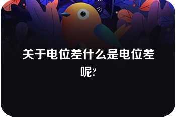 关于电位差什么是电位差呢?