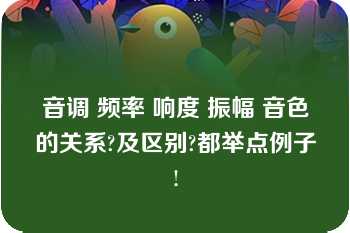 音调 频率 响度 振幅 音色的关系?及区别?都举点例子!