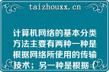 计算机网络的基本分类方法主要有两种一种是根据网络所使用的传输技术；另一种是根据（）